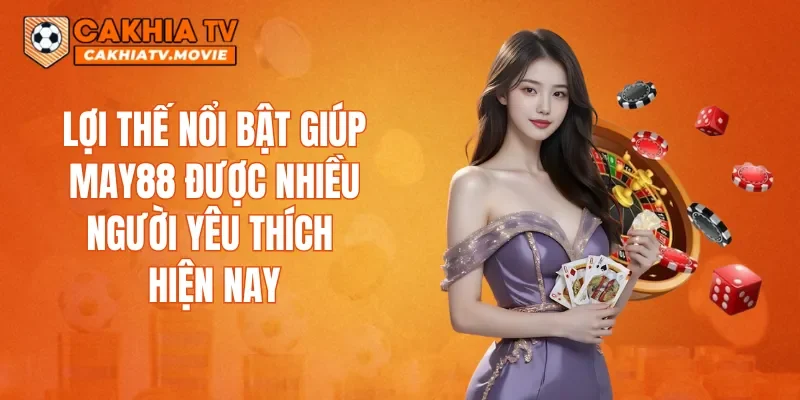 Lợi thế nổi bật giúp MAY88 được nhiều người yêu thích hiện nay