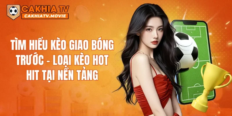 Tìm hiểu kèo giao bóng trước - loại kèo hot hit tại nền tảng