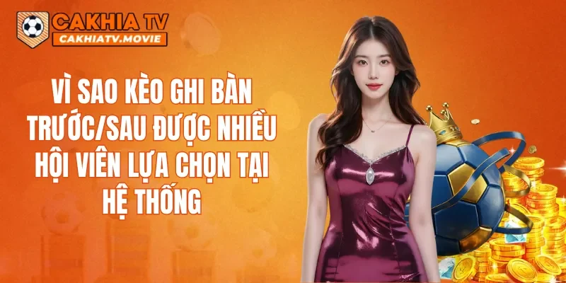 Vì sao kèo ghi bàn trước/sau được nhiều hội viên lựa chọn tại hệ thống