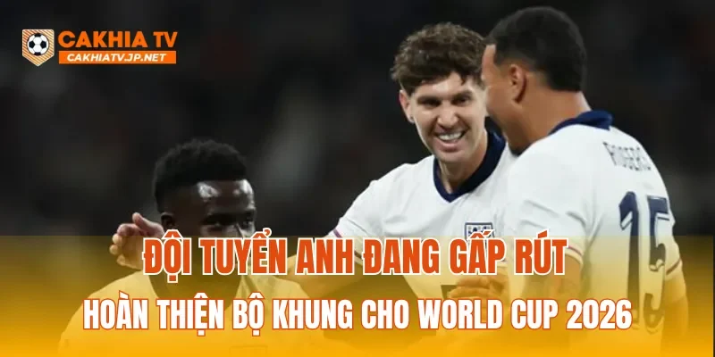 Đội tuyển Anh đang gấp rút hoàn thiện bộ khung cho World Cup 2026