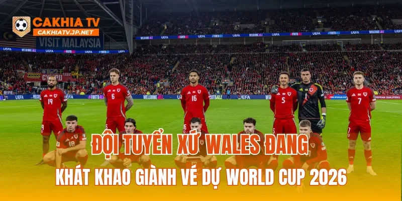 Đội tuyển xứ Wales đang khát khao giành vé dự World Cup 2026