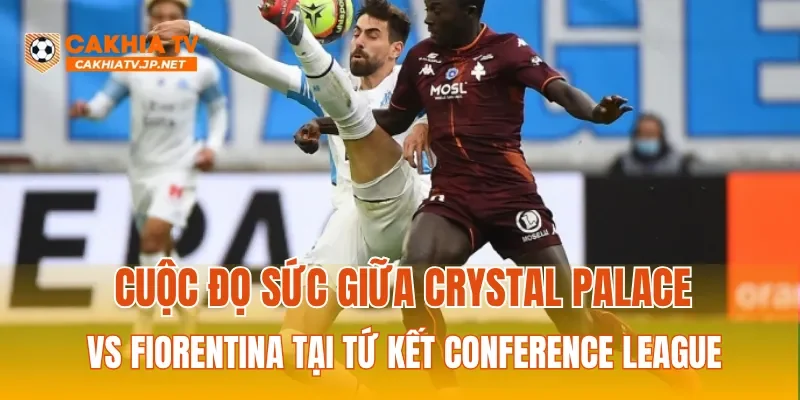 Cuộc đọ sức giữa Crystal Palace vs Fiorentina tại tứ kết Conference League