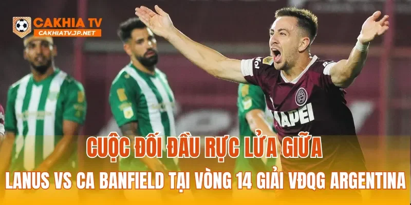 Cuộc đối đầu rực lửa giữa Lanus Vs CA Banfield tại vòng 14 giải VĐQG Argentina
