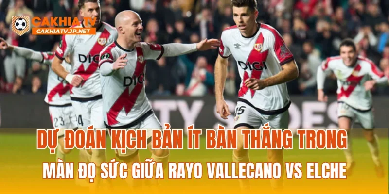 Dự đoán kịch bản ít bàn thắng trong màn đọ sức giữa Rayo Vallecano vs Elche
