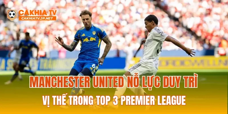 Manchester United nỗ lực duy trì vị thế trong Top 3 Premier League