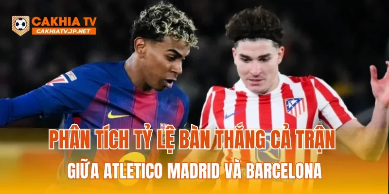 Phân tích tỷ lệ bàn thắng cả trận giữa Atletico Madrid và Barcelona