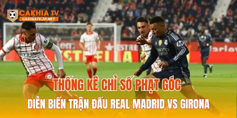 Thống kê chỉ số phạt góc diễn biến trận đấu Real Madrid vs Girona
