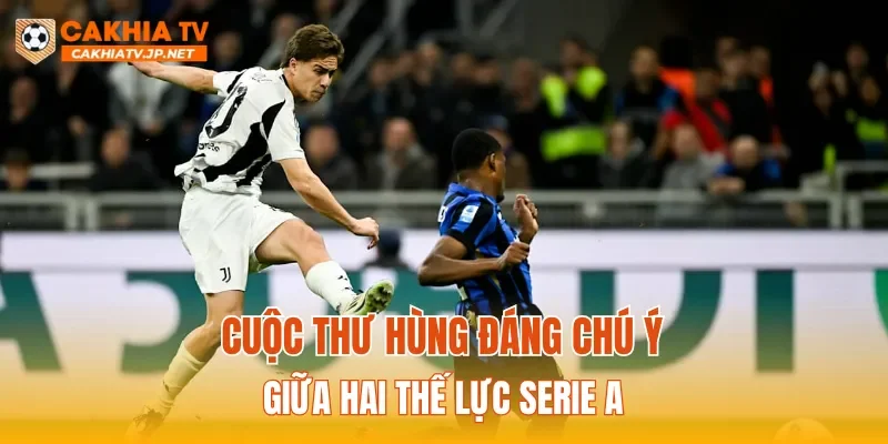 Cuộc thư hùng đáng chú ý giữa hai thế lực Serie A