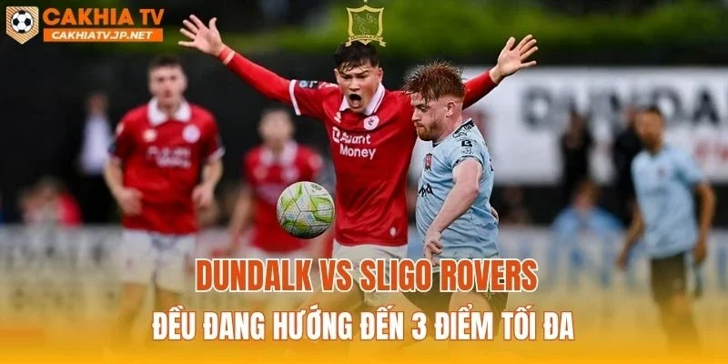 Dundalk vs Sligo Rovers đều đang hướng đến 3 điểm tối đa