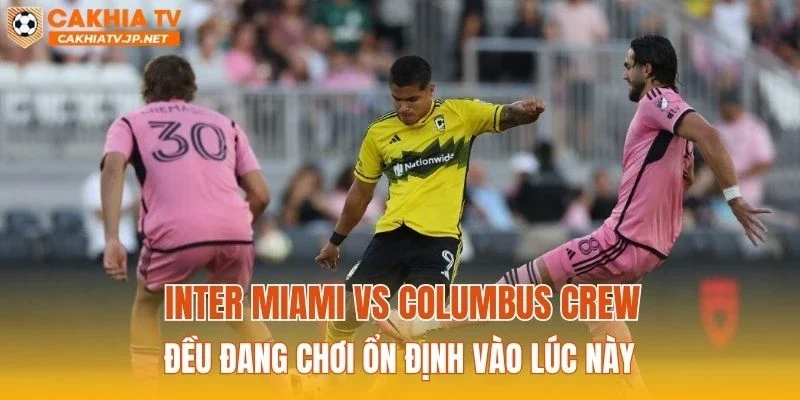 Inter Miami vs Columbus Crew đều đang chơi ổn định vào lúc này