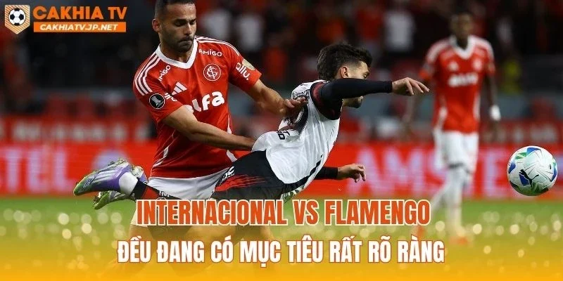 Internacional vs Flamengo đều đang có mục tiêu rất rõ ràng