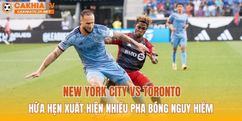 New York City vs Toronto hứa hẹn xuất hiện nhiều pha bóng nguy hiểm