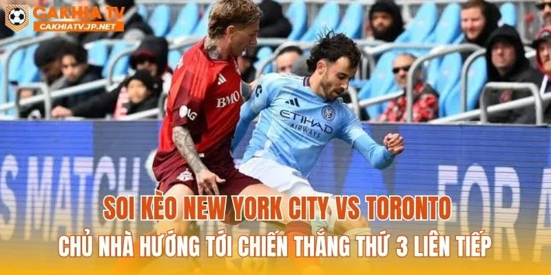 Soi kèo New York City vs Toronto: Chủ nhà hướng tới chiến thắng thứ 3 liên tiếp