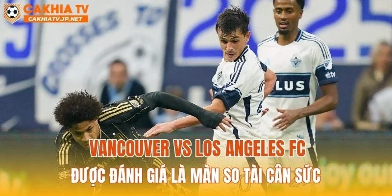 Vancouver vs Los Angeles FC được đánh giá là màn so tài cân sức