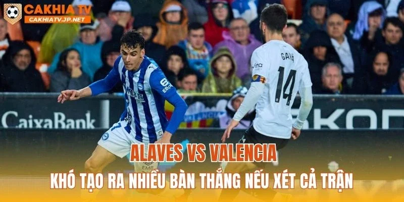 Alaves vs Valencia khó tạo ra nhiều bàn thắng nếu xét cả trận