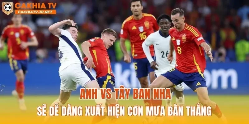 Anh vs Tây Ban Nha sẽ dễ dàng xuất hiện cơn mưa bàn thắng