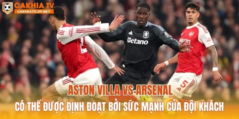 Aston Villa vs Arsenal có thể được định đoạt bởi sức mạnh của đội khách