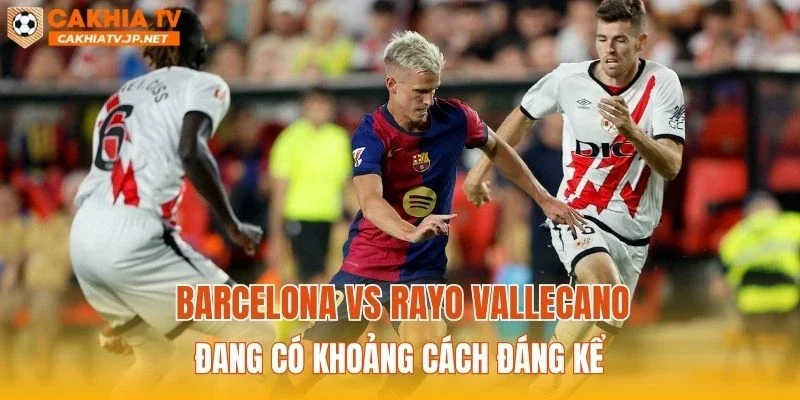 Barcelona vs Rayo Vallecano đang có khoảng cách đáng kể