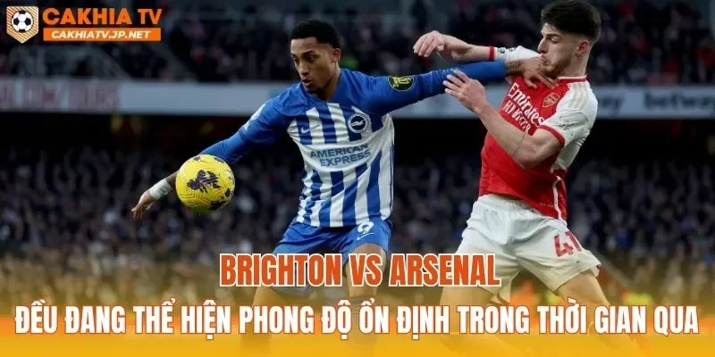 Brighton vs Arsenal đều đang thể hiện phong độ ổn định trong thời gian qua