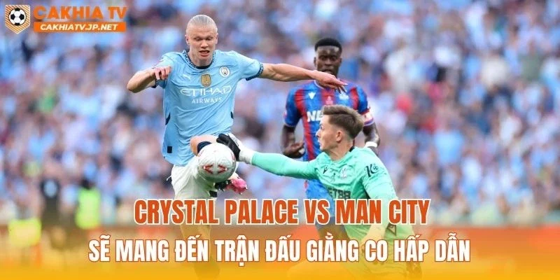 Crystal Palace vs Man City sẽ mang đến trận đấu giằng co hấp dẫn