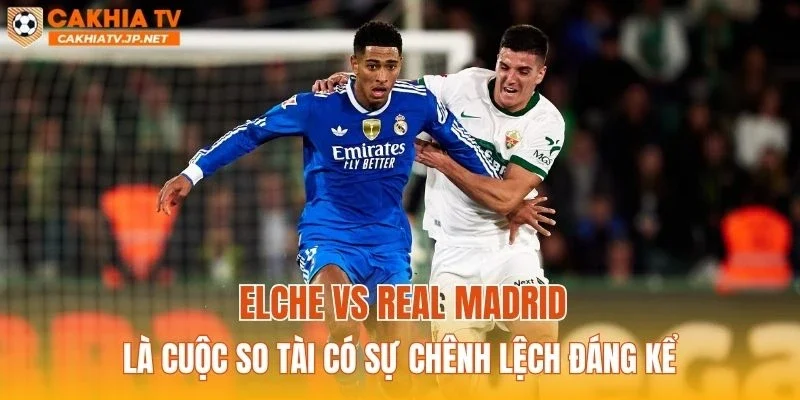 Elche vs Real Madrid là cuộc so tài có sự chênh lệch đáng kể