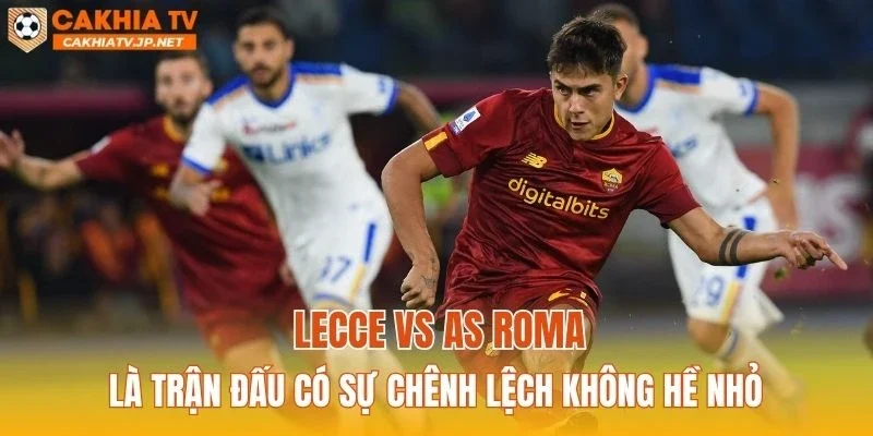 Lecce vs AS Roma là trận đấu có sự chênh lệch không hề nhỏ