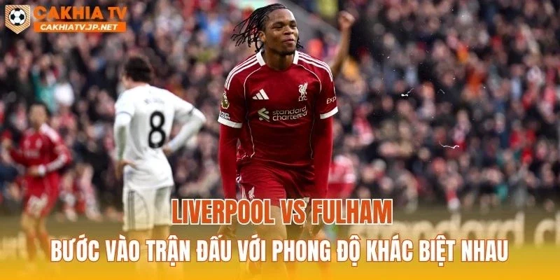 Liverpool vs Fulham bước vào trận đấu với phong độ khác biệt nhau