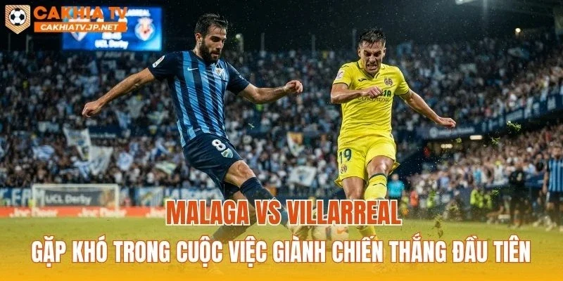 Malaga vs Villarreal đang gặp khó trong cuộc việc giành chiến thắng đầu tiên