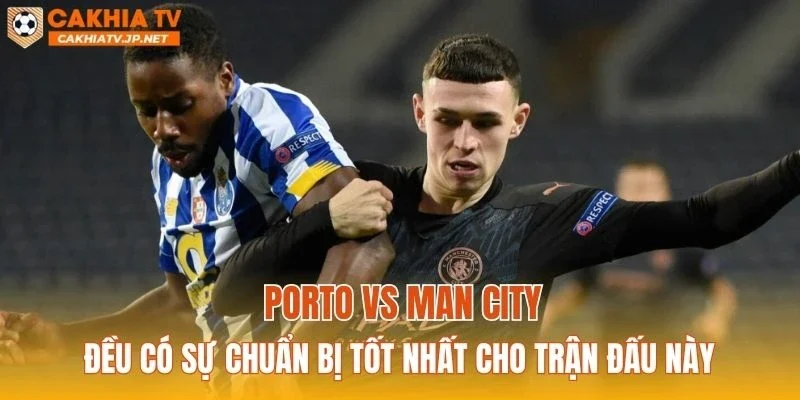 Porto vs Man City đều có sự chuẩn bị tốt nhất cho trận đấu này