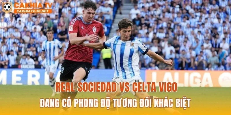 Real Sociedad vs Celta Vigo đang có phong độ tương đối khác biệt