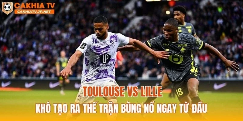 Toulouse vs Lille khó tạo ra thế trận bùng nổ ngay từ đầu