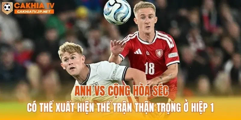 Anh vs Cộng hòa Séc có thể xuất hiện thế trận thận trọng ở hiệp 1