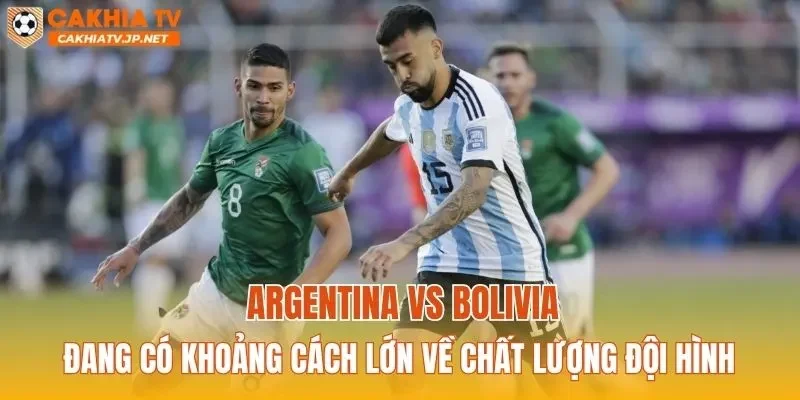 Argentina vs Bolivia đang có khoảng cách lớn về chất lượng đội hình