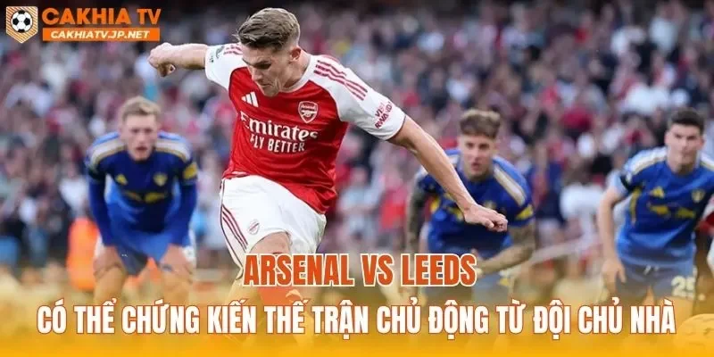 Arsenal vs Leeds có thể chứng kiến thế trận chủ động từ đội chủ nhà