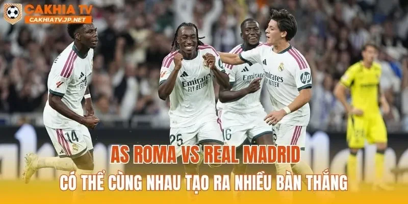 AS Roma vs Real Madrid có thể cùng nhau tạo ra nhiều bàn thắng