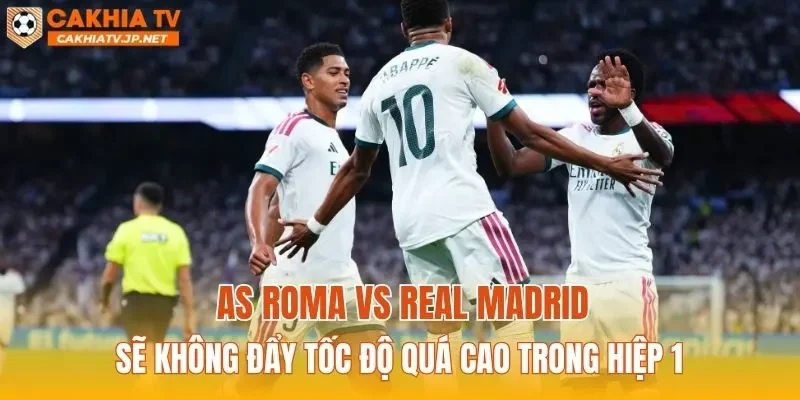 AS Roma vs Real Madrid sẽ không đẩy tốc độ quá cao trong hiệp 1