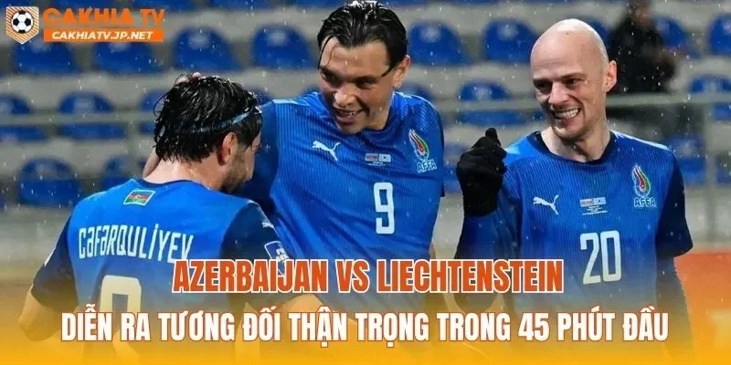 Azerbaijan vs Liechtenstein diễn ra tương đối thận trọng trong 45 phút đầu
