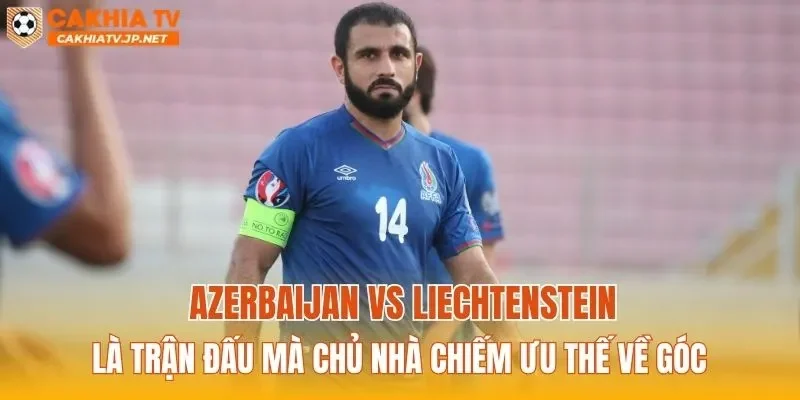Azerbaijan vs Liechtenstein là trận đấu mà chủ nhà chiếm ưu thế về góc