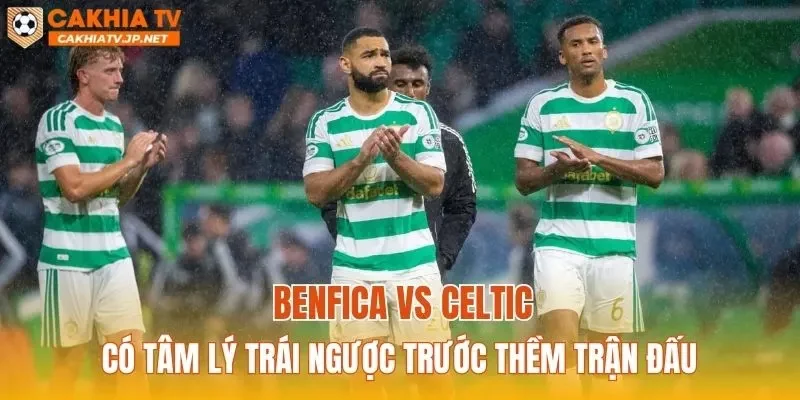 Benfica vs Celtic có tâm lý trái ngược trước thềm trận đấu