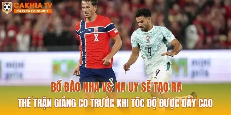 Bồ Đào Nha vs Na Uy sẽ tạo ra thế trận giằng co trước khi tốc độ được đẩy cao