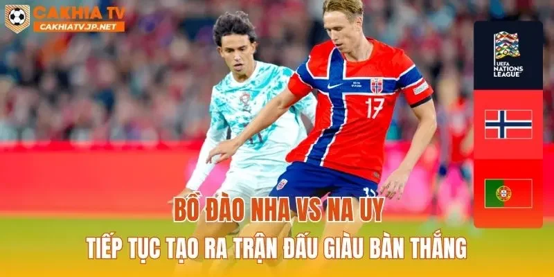 Bồ Đào Nha vs Na Uy tiếp tục tạo ra trận đấu giàu bàn thắng