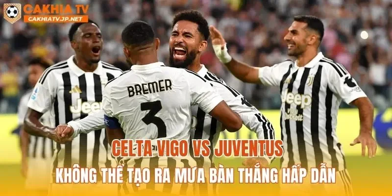 Celta Vigo vs Juventus không thể tạo ra mưa bàn thắng hấp dẫn
