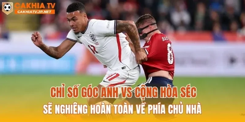 Chỉ số góc Anh vs Cộng hòa Séc sẽ nghiêng hoàn toàn về phía chủ nhà