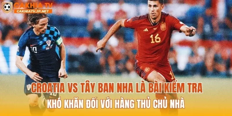 Croatia vs Tây Ban Nha là bài kiểm tra khó khăn đối với hàng thủ chủ nhà