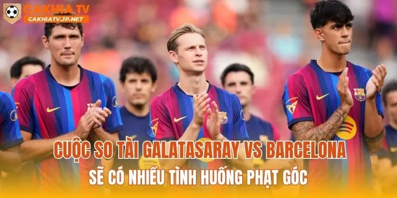 Cuộc so tài Galatasaray vs Barcelona sẽ có nhiều tình huống phạt góc