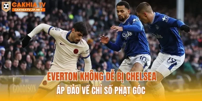 Everton không dễ bị Chelsea áp đảo về chỉ số phạt góc
