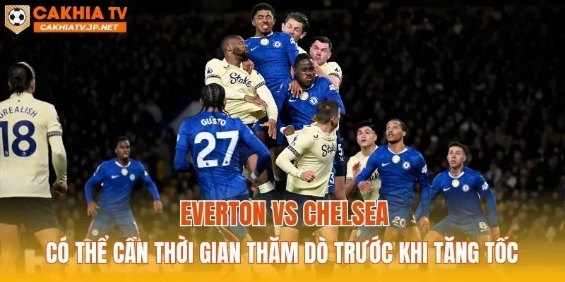 Everton vs Chelsea có thể cần thời gian thăm dò trước khi tăng tốc