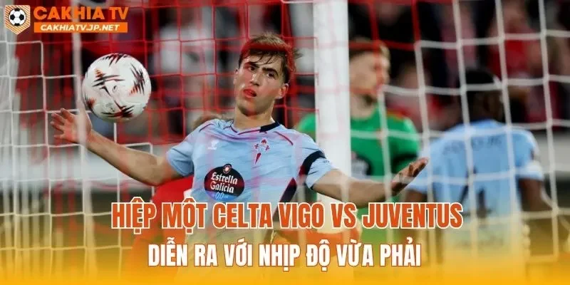 Hiệp một Celta Vigo vs Juventus diễn ra với nhịp độ vừa phải