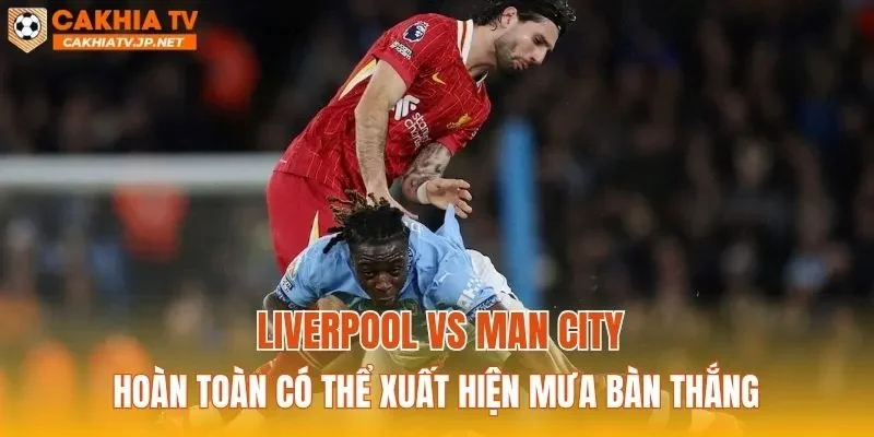 Liverpool vs Man City hoàn toàn có thể xuất hiện mưa bàn thắng