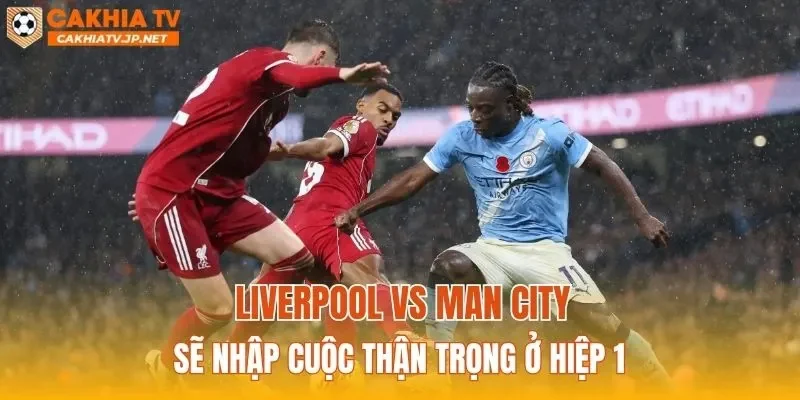 Liverpool vs Man City sẽ nhập cuộc thận trọng ở hiệp 1
